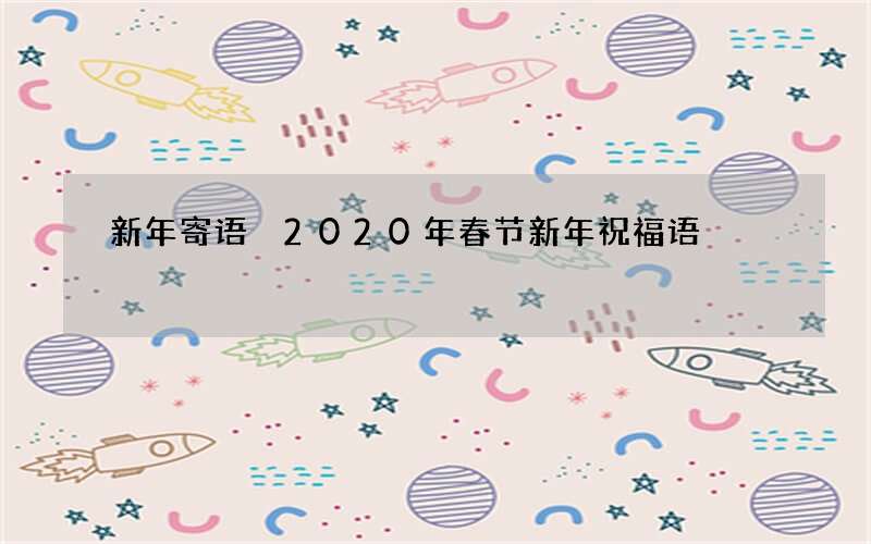 新年寄语 2020年春节新年祝福语